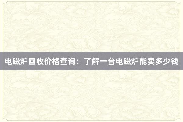 电磁炉回收价格查询：了解一台电磁炉能卖多少钱