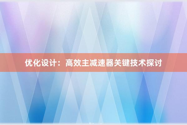 优化设计：高效主减速器关键技术探讨