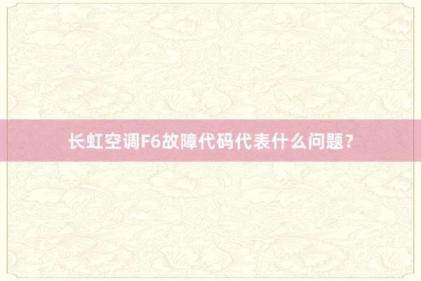 长虹空调F6故障代码代表什么问题？